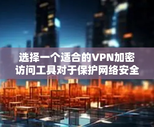 选择一个适合的VPN加密访问工具对于保护网络安全至关重要。以下是一些关键点和建议