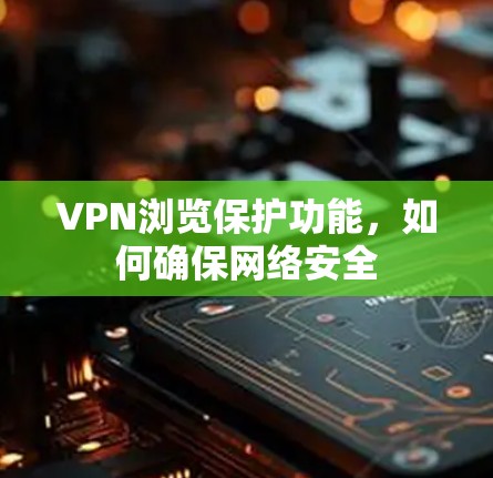 VPN浏览保护功能,如何确保网络安全 VPN浏览保护功能,如何确保网络安全