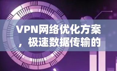 VPN网络优化方案,极速数据传输的关键技术 VPN网络优化方案,极速数据传输的关键技术