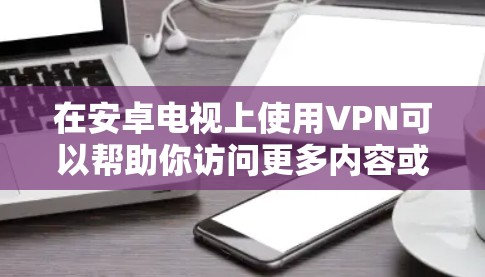 在安卓电视上使用VPN可以帮助你访问更多内容或保护隐私。以下是几款常用的VPN服务及其安装指南 在安卓电视上使用VPN可以帮助你访问更多内容或保护隐私。以下是几款常用的VPN服务及其安装指南