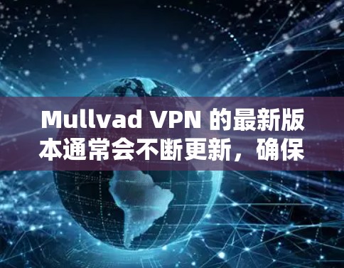 Mullvad VPN 的最新版本通常会不断更新，确保用户能够访问最新的功能和安全性。您可以通过以下步骤获取最新版本的客户端