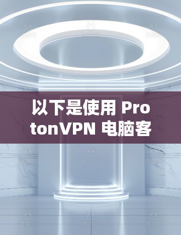 以下是使用 ProtonVPN 电脑客户端的基本步骤和注意事项 以下是使用 ProtonVPN 电脑客户端的基本步骤和注意事项