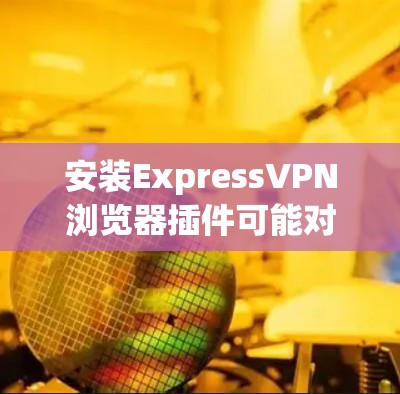 安装ExpressVPN浏览器插件可能对您的网络隐私和安全有所帮助,但也需要权衡其利弊。以下是对该插件的详细分析和建议 安装ExpressVPN浏览器插件可能对您的网络隐私和安全有所帮助,但也需要权衡其利弊。以下是对该插件的详细分析和建议