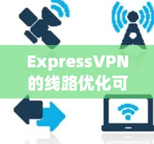 ExpressVPN的线路优化可以从以下几个方面进行 ExpressVPN的线路优化可以从以下几个方面进行