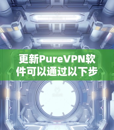 更新PureVPN软件可以通过以下步骤完成