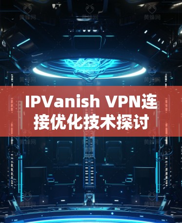 IPVanish VPN连接优化技术探讨 IPVanish VPN连接优化技术探讨