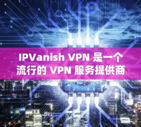 IPVanish VPN 是一个流行的 VPN 服务提供商,旨在帮助用户保护隐私、匿名化和绕过网络限制。以下是配置 IPVanish VPN 的简单步骤 IPVanish VPN 是一个流行的 VPN 服务提供商,旨在帮助用户保护隐私、匿名化和绕过网络限制。以下是配置 IPVanish VPN 的简单步骤