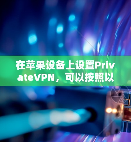 在苹果设备上设置PrivateVPN,可以按照以下步骤进行 在苹果设备上设置PrivateVPN,可以按照以下步骤进行