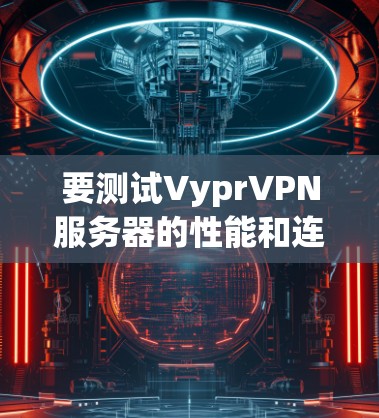 要测试VyprVPN服务器的性能和连接质量,可以按照以下步骤进行 要测试VyprVPN服务器的性能和连接质量,可以按照以下步骤进行