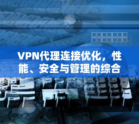 VPN代理连接优化,性能、安全与管理的综合提升 VPN代理连接优化,性能、安全与管理的综合提升