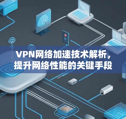 VPN网络加速技术解析,提升网络性能的关键手段 VPN网络加速技术解析,提升网络性能的关键手段