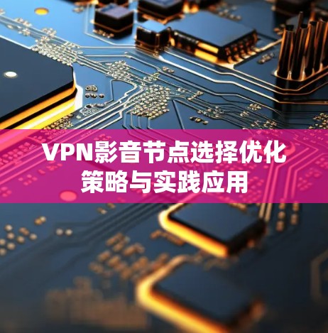VPN影音节点选择优化策略与实践应用 VPN影音节点选择优化策略与实践应用