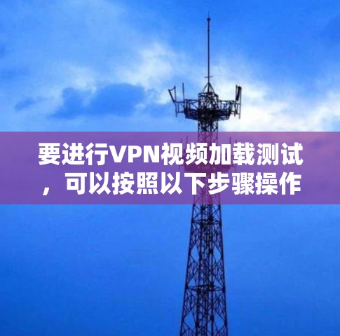 要进行VPN视频加载测试,可以按照以下步骤操作 要进行VPN视频加载测试,可以按照以下步骤操作