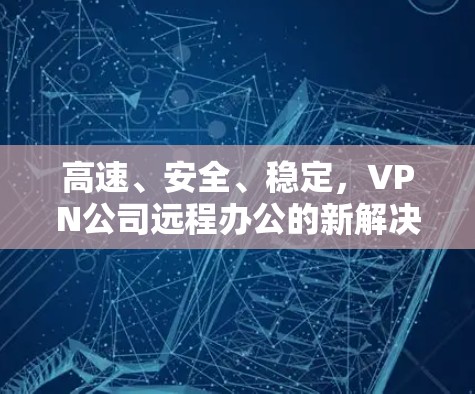 高速、安全、稳定,VPN公司远程办公的新解决方案 高速、安全、稳定,VPN公司远程办公的新解决方案