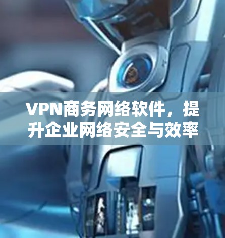 VPN商务网络软件,提升企业网络安全与效率的关键 VPN商务网络软件,提升企业网络安全与效率的关键