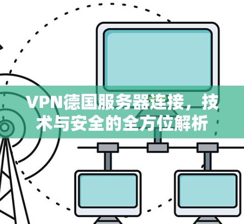 VPN德国服务器连接,技术与安全的全方位解析 VPN德国服务器连接,技术与安全的全方位解析