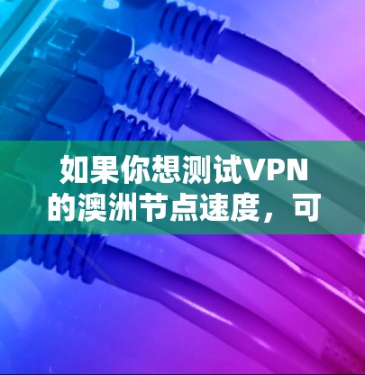 如果你想测试VPN的澳洲节点速度,可以按照以下步骤进行 如果你想测试VPN的澳洲节点速度,可以按照以下步骤进行
