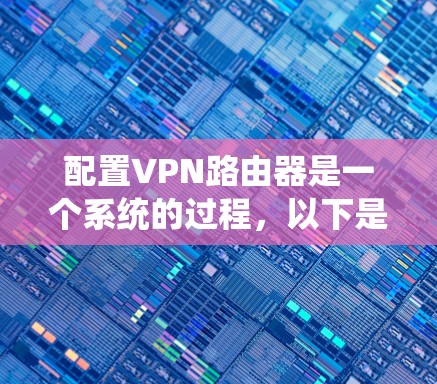 配置VPN路由器是一个系统的过程,以下是详细的步骤指南 配置VPN路由器是一个系统的过程,以下是详细的步骤指南
