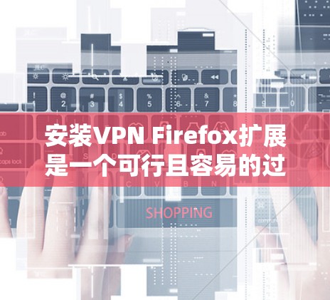 安装VPN Firefox扩展是一个可行且容易的过程,以下是详细的步骤指南 安装VPN Firefox扩展是一个可行且容易的过程,以下是详细的步骤指南