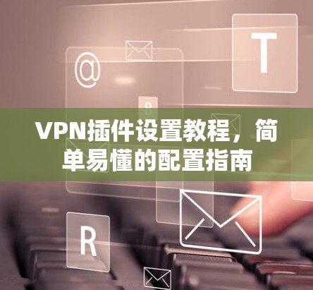 VPN插件设置教程,简单易懂的配置指南 VPN插件设置教程,简单易懂的配置指南