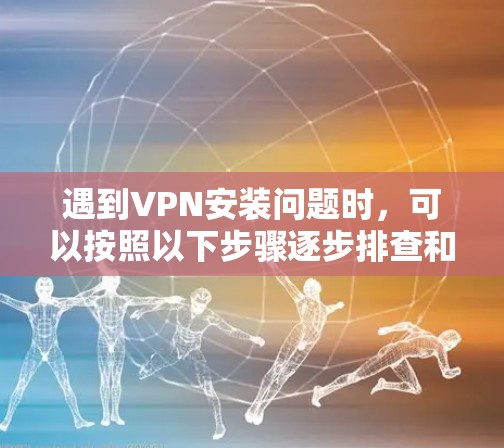 遇到VPN安装问题时,可以按照以下步骤逐步排查和解决问题 遇到VPN安装问题时,可以按照以下步骤逐步排查和解决问题