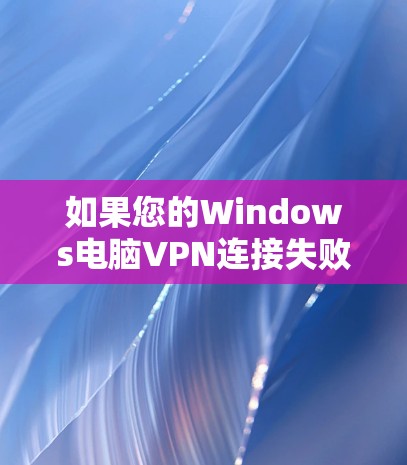 如果您的Windows电脑VPN连接失败,您可以按照以下步骤进行排查和解决 如果您的Windows电脑VPN连接失败,您可以按照以下步骤进行排查和解决