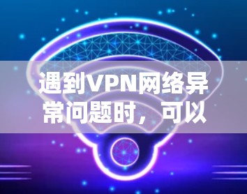 遇到VPN网络异常问题时,可以按照以下步骤进行排查和解决 遇到VPN网络异常问题时,可以按照以下步骤进行排查和解决