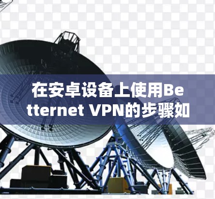 在安卓设备上使用Betternet VPN的步骤如下 在安卓设备上使用Betternet VPN的步骤如下
