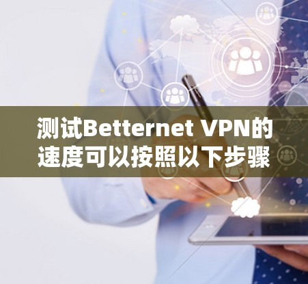 测试Betternet VPN的速度可以按照以下步骤进行 测试Betternet VPN的速度可以按照以下步骤进行