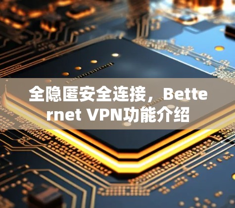 全隐匿安全连接,Betternet VPN功能介绍 全隐匿安全连接,Betternet VPN功能介绍