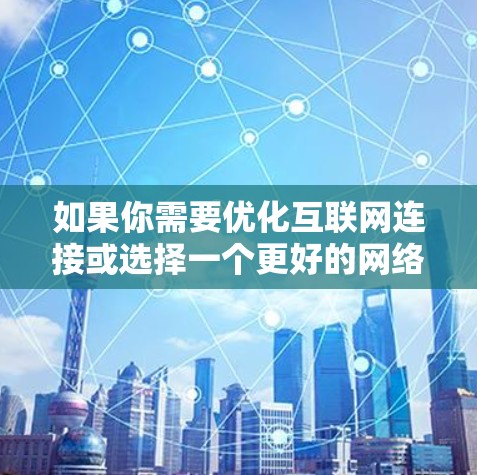 如果你需要优化互联网连接或选择一个更好的网络服务,以下是一些通用的建议 如果你需要优化互联网连接或选择一个更好的网络服务,以下是一些通用的建议