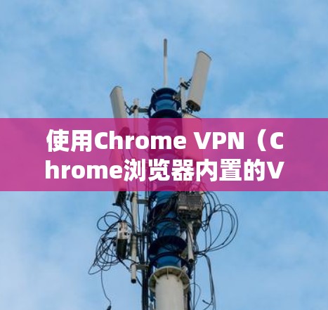 使用Chrome VPN（Chrome浏览器内置的VPN功能）来保护隐私、访问受限制的内容或加速网络连接。以下是Chrome VPN的使用指南
