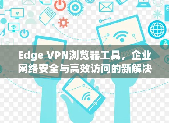 Edge VPN浏览器工具,企业网络安全与高效访问的新解决方案 Edge VPN浏览器工具,企业网络安全与高效访问的新解决方案