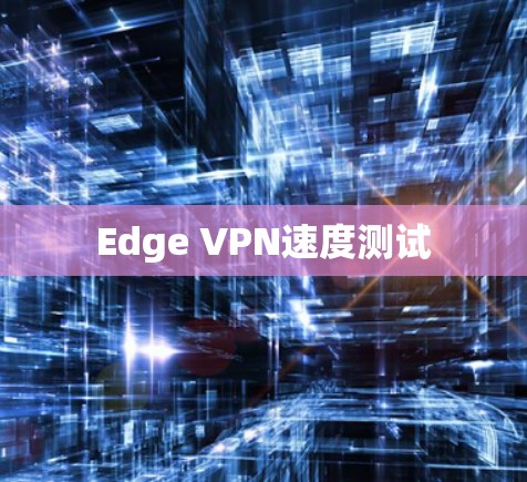 Edge VPN速度测试 Edge VPN速度测试