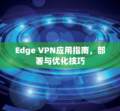 Edge VPN应用指南,部署与优化技巧 Edge VPN应用指南,部署与优化技巧