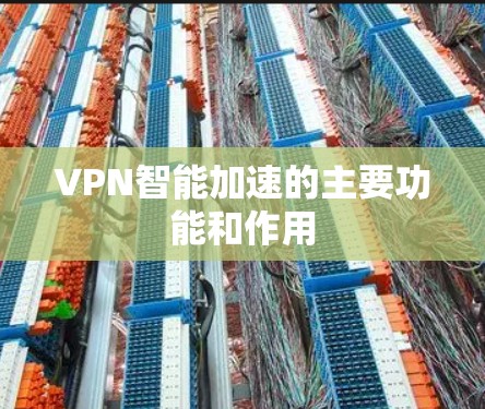 VPN智能加速的主要功能和作用 VPN智能加速的主要功能和作用