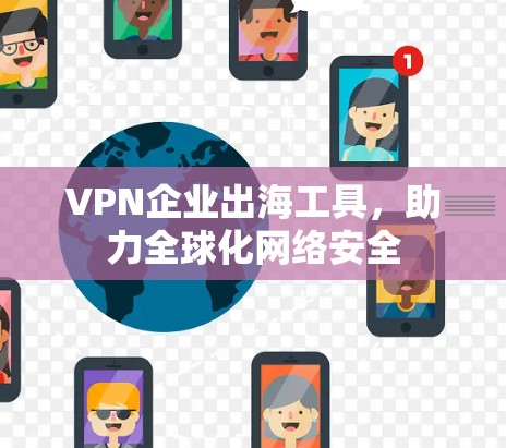 VPN企业出海工具,助力全球化网络安全 VPN企业出海工具,助力全球化网络安全