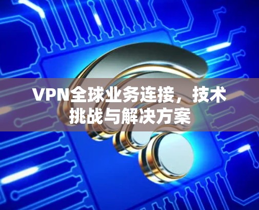 VPN全球业务连接，技术挑战与解决方案