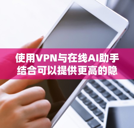 使用VPN与在线AI助手结合可以提供更高的隐私保护和网络安全。如果你想了解如何配置和使用VPN来访问AI助手，以下是一些关键点和步骤