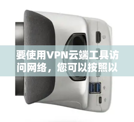 要使用VPN云端工具访问网络,您可以按照以下步骤进行 要使用VPN云端工具访问网络,您可以按照以下步骤进行