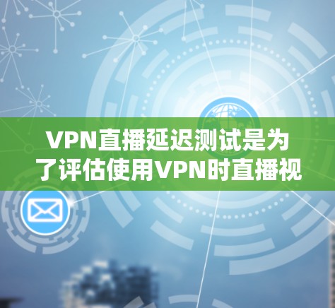 VPN直播延迟测试是为了评估使用VPN时直播视频流的延迟是否会影响观看体验的重要测试。以下是一些关于如何进行VPN直播延迟测试的步骤和方法
