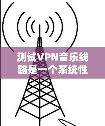 测试VPN音乐线路是一个系统性的过程,需要从基础的网络测试到具体的音乐平台验证。以下是分步骤的测试指南 测试VPN音乐线路是一个系统性的过程,需要从基础的网络测试到具体的音乐平台验证。以下是分步骤的测试指南