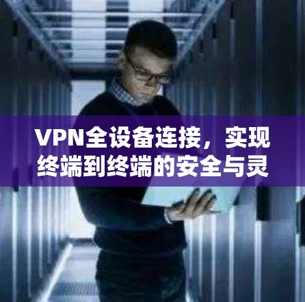 VPN全设备连接,实现终端到终端的安全与灵活 VPN全设备连接,实现终端到终端的安全与灵活