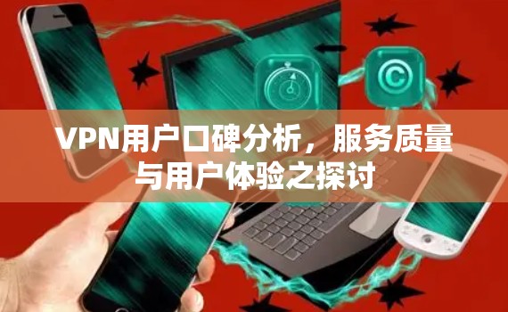 VPN用户口碑分析,服务质量与用户体验之探讨 VPN用户口碑分析,服务质量与用户体验之探讨