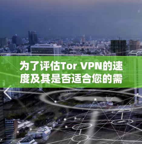 为了评估Tor VPN的速度及其是否适合您的需求，您可以按照以下步骤进行