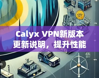 Calyx VPN新版本更新说明，提升性能与安全，优化用户体验