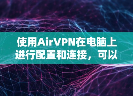 使用AirVPN在电脑上进行配置和连接,可以按照以下步骤进行 使用AirVPN在电脑上进行配置和连接,可以按照以下步骤进行