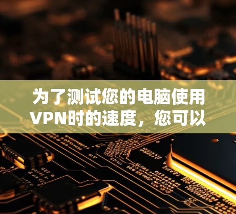 为了测试您的电脑使用VPN时的速度,您可以按照以下步骤进行 为了测试您的电脑使用VPN时的速度,您可以按照以下步骤进行