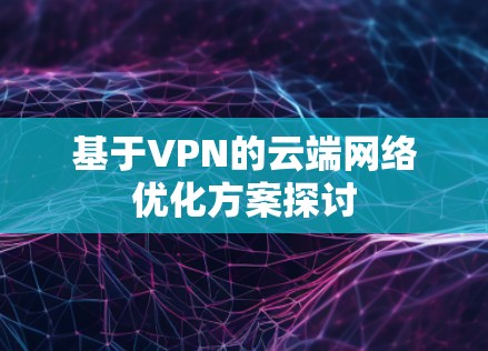 基于VPN的云端网络优化方案探讨 基于VPN的云端网络优化方案探讨
