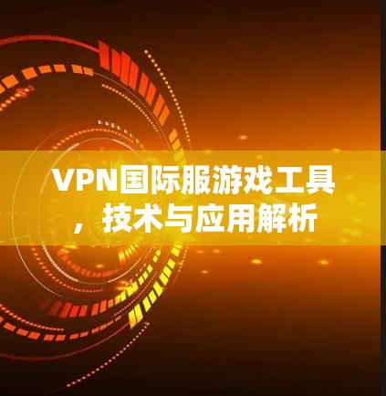 VPN国际服游戏工具,技术与应用解析 VPN国际服游戏工具,技术与应用解析